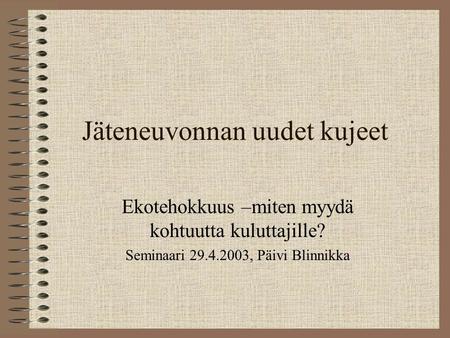 Jäteneuvonnan uudet kujeet Ekotehokkuus –miten myydä kohtuutta kuluttajille? Seminaari 29.4.2003, Päivi Blinnikka.