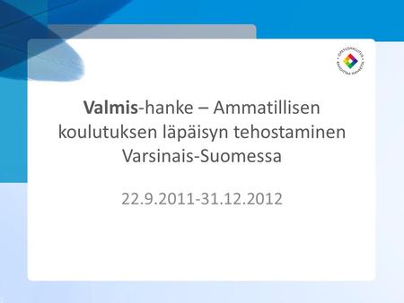 Valmis-hanke – Ammatillisen koulutuksen läpäisyn tehostaminen Varsinais-Suomessa 22.9.2011-31.12.2012.
