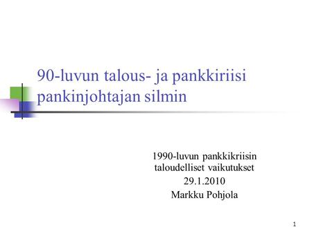 1 90-luvun talous- ja pankkiriisi pankinjohtajan silmin 1990-luvun pankkikriisin taloudelliset vaikutukset 29.1.2010 Markku Pohjola.
