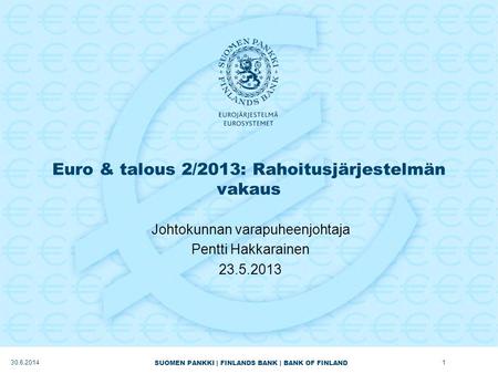 SUOMEN PANKKI | FINLANDS BANK | BANK OF FINLAND Euro & talous 2/2013: Rahoitusjärjestelmän vakaus Johtokunnan varapuheenjohtaja Pentti Hakkarainen 23.5.2013.
