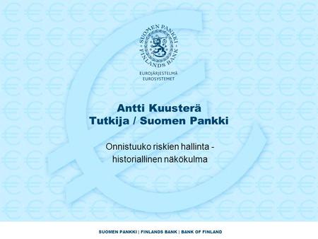 SUOMEN PANKKI | FINLANDS BANK | BANK OF FINLAND Antti Kuusterä Tutkija / Suomen Pankki Onnistuuko riskien hallinta - historiallinen näkökulma.