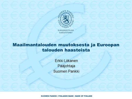 SUOMEN PANKKI | FINLANDS BANK | BANK OF FINLAND Maailmantalouden muutoksesta ja Euroopan talouden haasteista Erkki Liikanen Pääjohtaja Suomen Pankki.