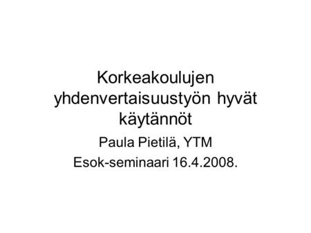 Korkeakoulujen yhdenvertaisuustyön hyvät käytännöt Paula Pietilä, YTM Esok-seminaari 16.4.2008.
