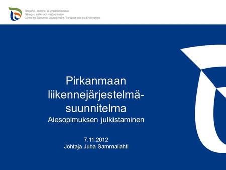 Pirkanmaan elinkeino-, liikenne- ja ympäristökeskus Pirkanmaan liikennejärjestelmä- suunnitelma Aiesopimuksen julkistaminen 7.11.2012 Johtaja Juha Sammallahti.