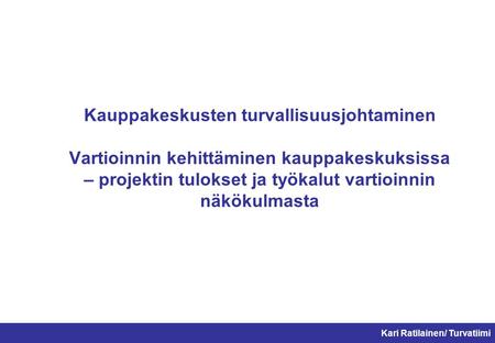 Kauppakeskusten turvallisuusjohtaminen Vartioinnin kehittäminen kauppakeskuksissa – projektin tulokset ja työkalut vartioinnin näkökulmasta Kari Ratilainen/