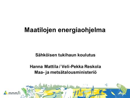 Maatilojen energiaohjelma Sähköisen tukihaun koulutus Hanna Mattila / Veli-Pekka Reskola Maa- ja metsätalousministeriö.