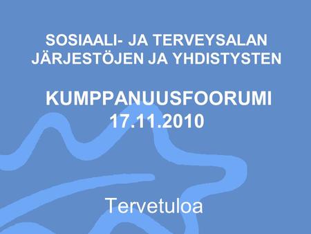 SOSIAALI- JA TERVEYSALAN JÄRJESTÖJEN JA YHDISTYSTEN KUMPPANUUSFOORUMI 17.11.2010 Tervetuloa.