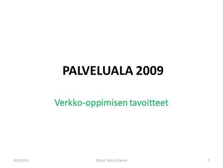 PALVELUALA 2009 Verkko-oppimisen tavoitteet 30.6.20141Merja Talkio-Vilanen.