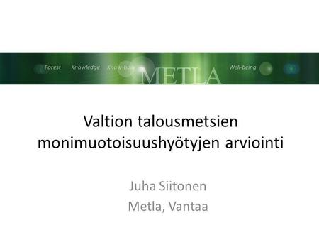 Forest Knowledge Know-how Well-being Valtion talousmetsien monimuotoisuushyötyjen arviointi Juha Siitonen Metla, Vantaa.