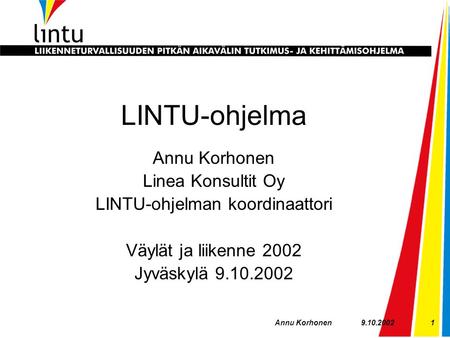 9.10.2002Annu Korhonen1 LINTU-ohjelma Annu Korhonen Linea Konsultit Oy LINTU-ohjelman koordinaattori Väylät ja liikenne 2002 Jyväskylä 9.10.2002.