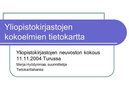 Yliopistokirjastojen kokoelmien tietokartta Yliopistokirjastojen neuvoston kokous 11.11.2004 Turussa Merja Hyödynmaa, suunnittelija Tietokarttahanke.