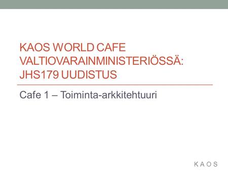 KAOS KAOS WORLD CAFE VALTIOVARAINMINISTERIÖSSÄ: JHS179 UUDISTUS Cafe 1 – Toiminta-arkkitehtuuri.