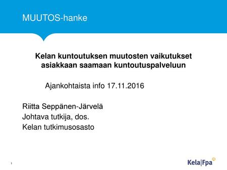 MUUTOS-hanke Kelan kuntoutuksen muutosten vaikutukset asiakkaan saamaan kuntoutuspalveluun Ajankohtaista info 17.11.2016 Riitta Seppänen-Järvelä Johtava.