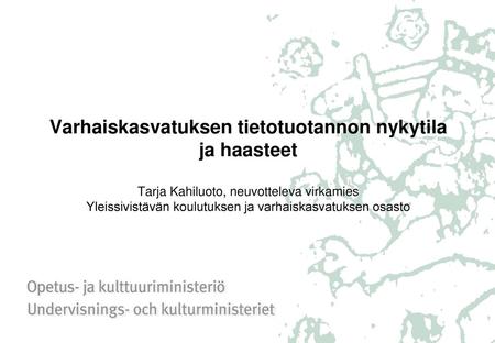 Varhaiskasvatuksen tietotuotannon nykytila ja haasteet Tarja Kahiluoto, neuvotteleva virkamies Yleissivistävän koulutuksen ja varhaiskasvatuksen osasto.
