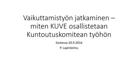 Vaikuttamistyön jatkaminen – miten KUVE osallistetaan Kuntoutuskomitean työhön Sostessa 20.9.2016 P. Lapinleimu.