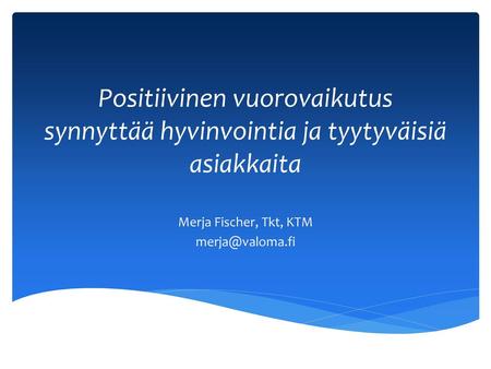 Merja Fischer, Tkt, KTM merja@valoma.fi Positiivinen vuorovaikutus synnyttää hyvinvointia ja tyytyväisiä asiakkaita Merja Fischer, Tkt, KTM merja@valoma.fi.