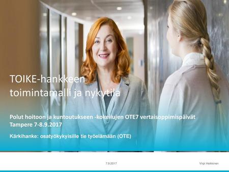 TOIKE-hankkeen toimintamalli ja nykytila Polut hoitoon ja kuntoutukseen -kokeilujen OTE7 vertaisoppimispäivät Tampere 7-8.9.2017 Kärkihanke: osatyökykyisille.
