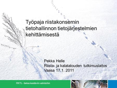 RKTL - tietoa kestäviin valintoihin Pekka Helle Riista- ja kalatalouden tutkimuslaitos Vaasa 17.1. 2011 Työpaja riistakonsernin tietohallinnon tietojärjestelmien.