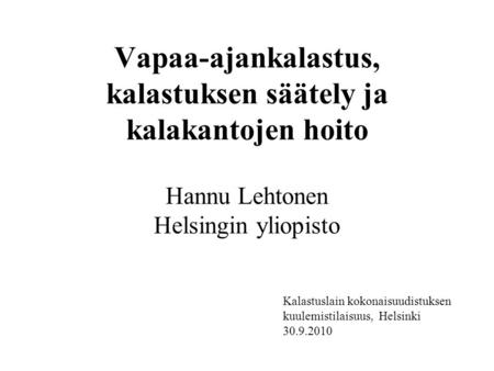 Vapaa-ajankalastus, kalastuksen säätely ja kalakantojen hoito Hannu Lehtonen Helsingin yliopisto Kalastuslain kokonaisuudistuksen kuulemistilaisuus,