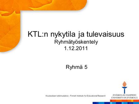 KTL:n nykytila ja tulevaisuus Ryhmätyöskentely 1.12.2011 Ryhmä 5 Koulutuksen tutkimuslaitos - Finnish Institute for Educational Research.
