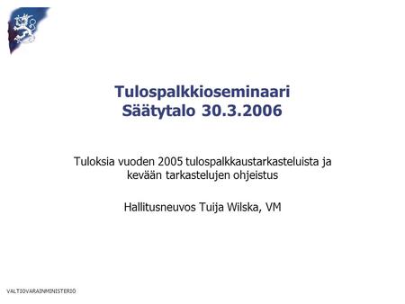 VALTIOVARAINMINISTERIÖ Tulospalkkioseminaari Säätytalo 30.3.2006 Tuloksia vuoden 2005 tulospalkkaustarkasteluista ja kevään tarkastelujen ohjeistus Hallitusneuvos.