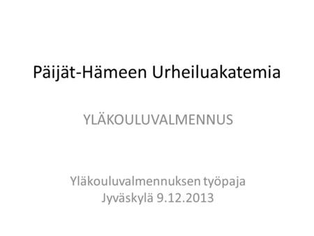 Päijät-Hämeen Urheiluakatemia YLÄKOULUVALMENNUS Yläkouluvalmennuksen työpaja Jyväskylä 9.12.2013.