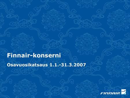 Finnair-konserni Osavuosikatsaus 1.1.-31.3.2007. Rohkaiseva alkuvuosi Reittiliikenteen kysyntä vahvaa, erityisesti Aasia vetää Finnairin markkinaosuus.