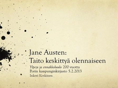 Jane Austen: Taito keskittyä olennaiseen Ylpeys ja ennakkoluulo 200 vuotta Porin kaupunginkirjasto 5.2.2013 Inkeri Koskinen.