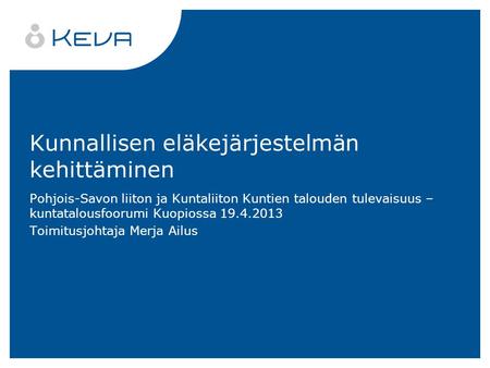 Kunnallisen eläkejärjestelmän kehittäminen Pohjois-Savon liiton ja Kuntaliiton Kuntien talouden tulevaisuus – kuntatalousfoorumi Kuopiossa 19.4.2013 Toimitusjohtaja.