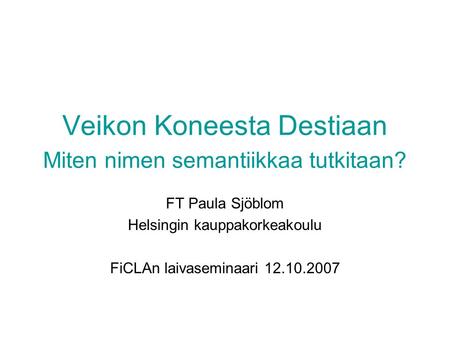 Veikon Koneesta Destiaan Miten nimen semantiikkaa tutkitaan? FT Paula Sjöblom Helsingin kauppakorkeakoulu FiCLAn laivaseminaari 12.10.2007.