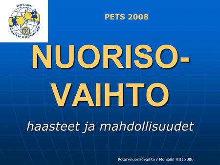 Rotarynuorisovaihto / Monipiiri VIII 2006 NUORISO- VAIHTO NUORISO- VAIHTO haasteet ja mahdollisuudet PETS 2008.