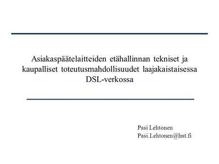 Pasi Lehtonen Pasi.Lehtonen@hut.fi Asiakaspäätelaitteiden etähallinnan tekniset ja kaupalliset toteutusmahdollisuudet laajakaistaisessa DSL-verkossa Pasi.