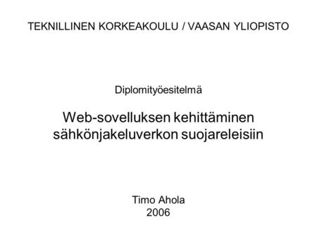 TEKNILLINEN KORKEAKOULU / VAASAN YLIOPISTO Diplomityöesitelmä Web-sovelluksen kehittäminen sähkönjakeluverkon suojareleisiin Timo Ahola 2006.