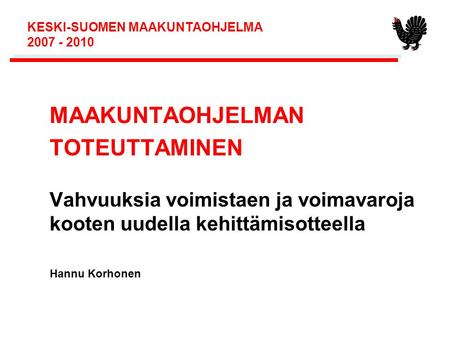 KESKI-SUOMEN MAAKUNTAOHJELMA 2007 - 2010 MAAKUNTAOHJELMAN TOTEUTTAMINEN Vahvuuksia voimistaen ja voimavaroja kooten uudella kehittämisotteella Hannu Korhonen.