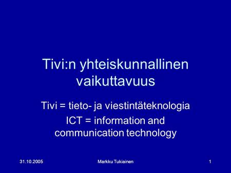 31.10.2005Markku Tukiainen1 Tivi:n yhteiskunnallinen vaikuttavuus Tivi = tieto- ja viestintäteknologia ICT = information and communication technology.