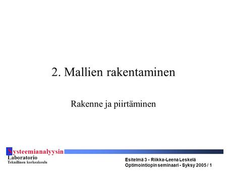 S ysteemianalyysin Laboratorio Teknillinen korkeakoulu Esitelmä 3 - Riikka-Leena Leskelä Optimointiopin seminaari - Syksy 2005 / 1 2. Mallien rakentaminen.