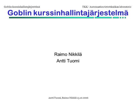 Goblin-kurssinhallintajärjestelmäTKK / Automaation tietotekniikan laboratorio Antti Tuomi, Raimo Nikkilä 13.10.2006 Goblin kurssinhallintajärjestelmä Raimo.