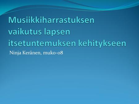 Ninja Keränen, muko-08. • Aiemmin tehty tutkimusta keskittyen musiikin vaikutukseen lapsen kehityksessä. • Oma kiinnostus psykologiaan musiikin lisäksi: