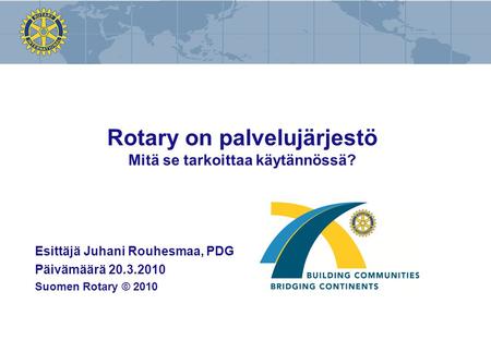 Rotary on palvelujärjestö Mitä se tarkoittaa käytännössä? Esittäjä Juhani Rouhesmaa, PDG Päivämäärä 20.3.2010 Suomen Rotary © 2010.