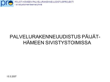 PÄIJÄT-HÄMEEN PALVELURAKENNEUUDISTUSPROJEKTI - sivistystoimen teemaryhmä 13.3.2007 PALVELURAKENNEUUDISTUS PÄIJÄT- HÄMEEN SIVISTYSTOIMISSA.