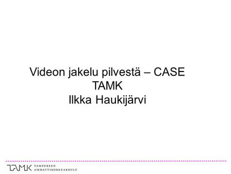Videon jakelu pilvestä – CASE TAMK Ilkka Haukijärvi.