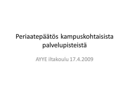 Periaatepäätös kampuskohtaisista palvelupisteistä AYYE iltakoulu 17.4.2009.