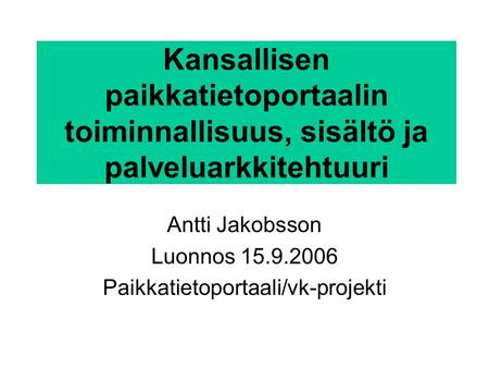 Kansallisen paikkatietoportaalin toiminnallisuus, sisältö ja palveluarkkitehtuuri Antti Jakobsson Luonnos 15.9.2006 Paikkatietoportaali/vk-projekti.