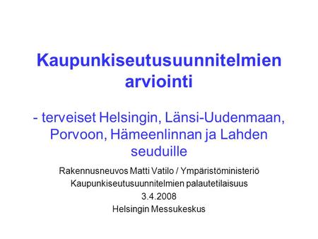 Kaupunkiseutusuunnitelmien arviointi - terveiset Helsingin, Länsi-Uudenmaan, Porvoon, Hämeenlinnan ja Lahden seuduille Rakennusneuvos Matti Vatilo / Ympäristöministeriö.
