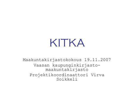 KITKA Maakuntakirjastokokous 19.11.2007 Vaasan kaupunginkirjasto- maakuntakirjasto Projektikoordinaattori Virva Soikkeli.