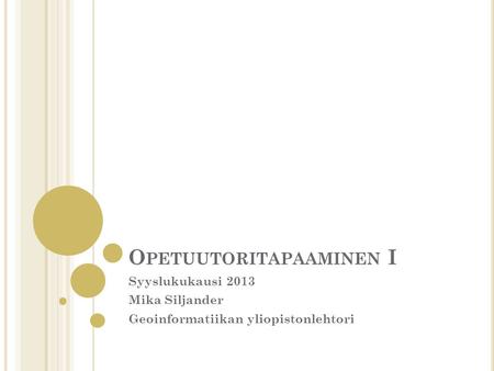 O PETUUTORITAPAAMINEN I Syyslukukausi 2013 Mika Siljander Geoinformatiikan yliopistonlehtori.