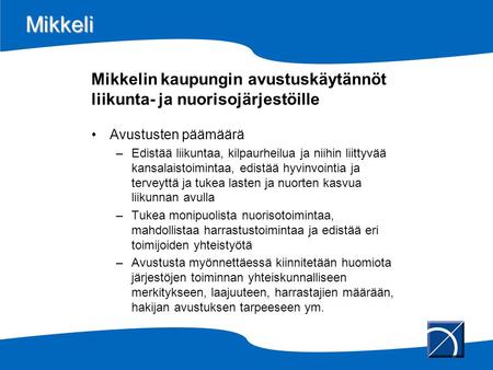 Mikkeli Mikkelin kaupungin avustuskäytännöt liikunta- ja nuorisojärjestöille •Avustusten päämäärä –Edistää liikuntaa, kilpaurheilua ja niihin liittyvää.