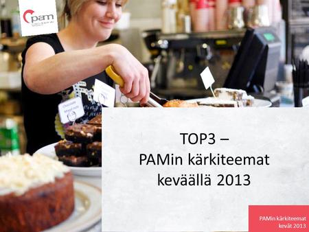TOP3 – PAMin kärkiteemat keväällä 2013 PAMin kärkiteemat kevät 2013.