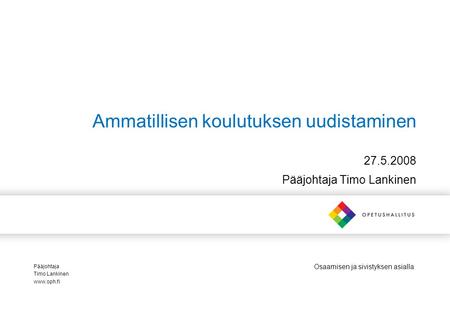 Osaamisen ja sivistyksen asialla Ammatillisen koulutuksen uudistaminen 27.5.2008 Pääjohtaja Timo Lankinen Pääjohtaja Timo Lankinen www.oph.fi.