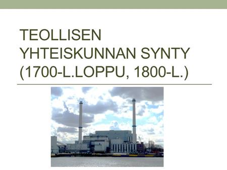 TEOLLISEN YHTEISKUNNAN SYNTY (1700-L.LOPPU, 1800-L.)